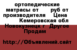 ортопедические матрасы от 1800 руб от производителя. › Цена ­ 1 800 - Кемеровская обл., Новокузнецк г. Другое » Продам   